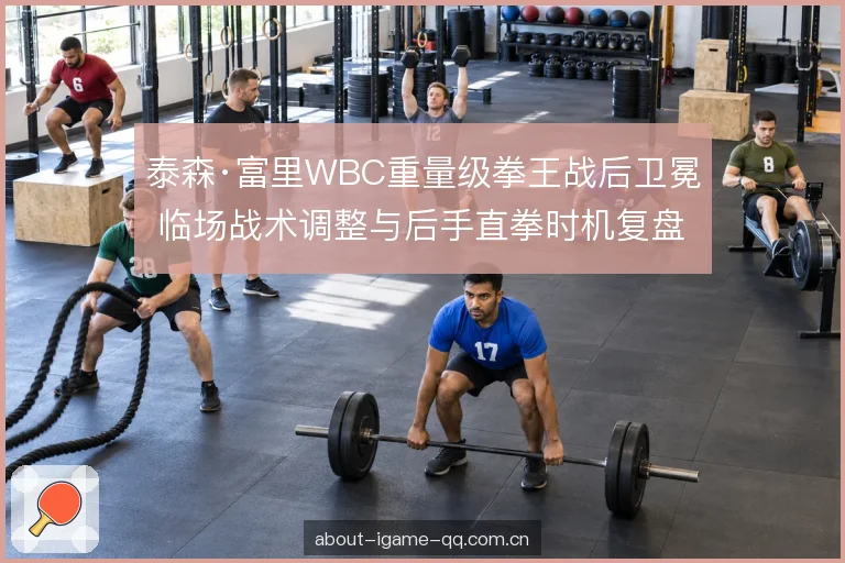 泰森·富里WBC重量级拳王战后卫冕 临场战术调整与后手直拳时机复盘