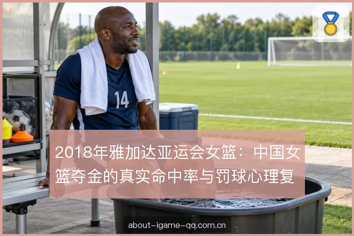 2018年雅加达亚运会女篮：中国女篮夺金的真实命中率与罚球心理复盘