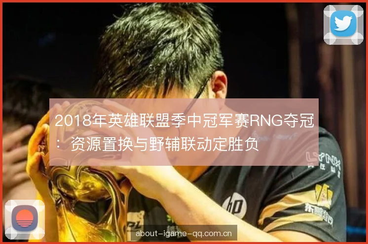 2018年英雄联盟季中冠军赛RNG夺冠：资源置换与野辅联动定胜负