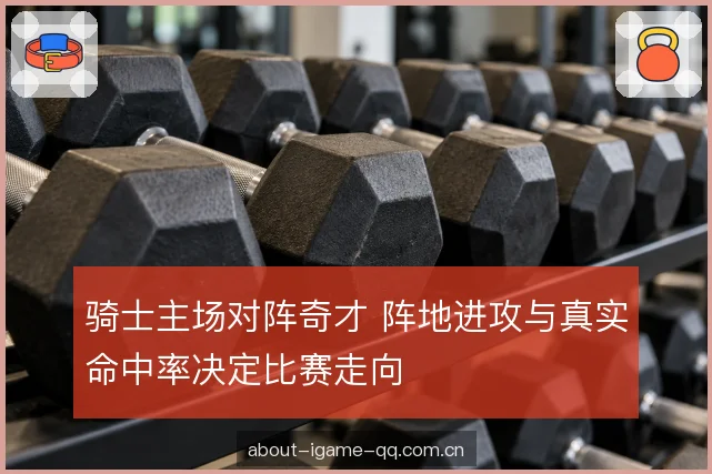 骑士主场对阵奇才 阵地进攻与真实命中率决定比赛走向